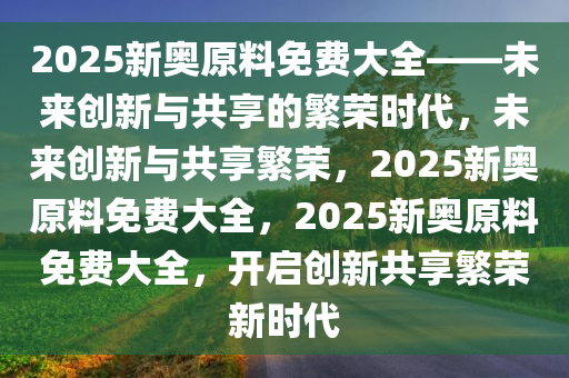 揭秘2025年新奥正版资料免费大全，未来资料的获取与共享新篇章